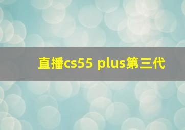 直播cs55 plus第三代